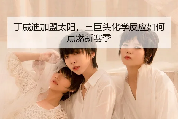 丁威迪加盟太阳，三巨头化学反应如何点燃新赛季