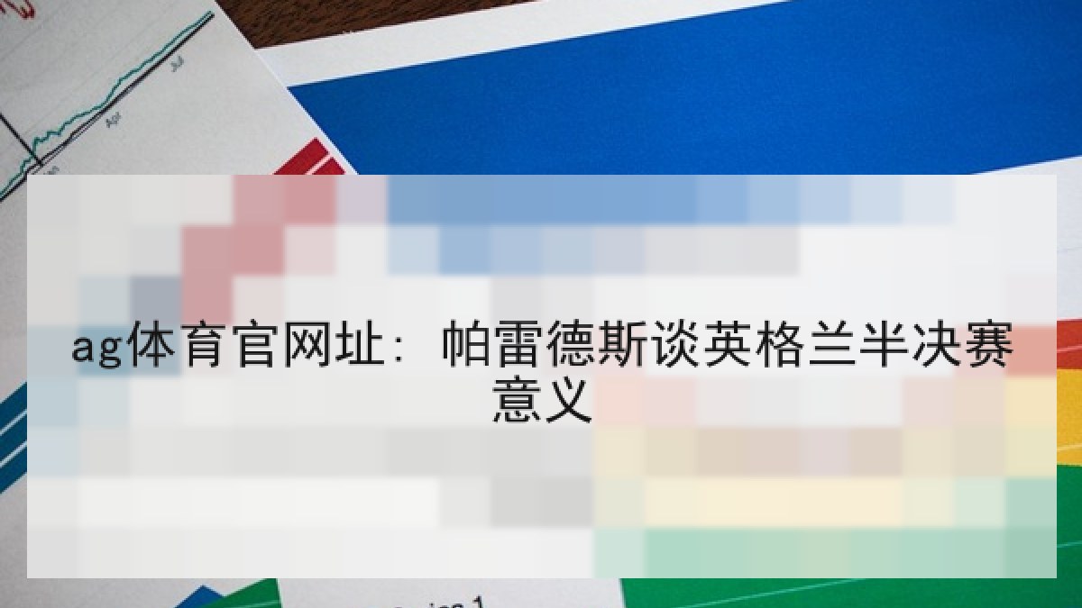 ag体育官网址: 帕雷德斯谈英格兰半决赛意义 ag体育官网址: 帕雷德斯谈英格兰半决赛意义