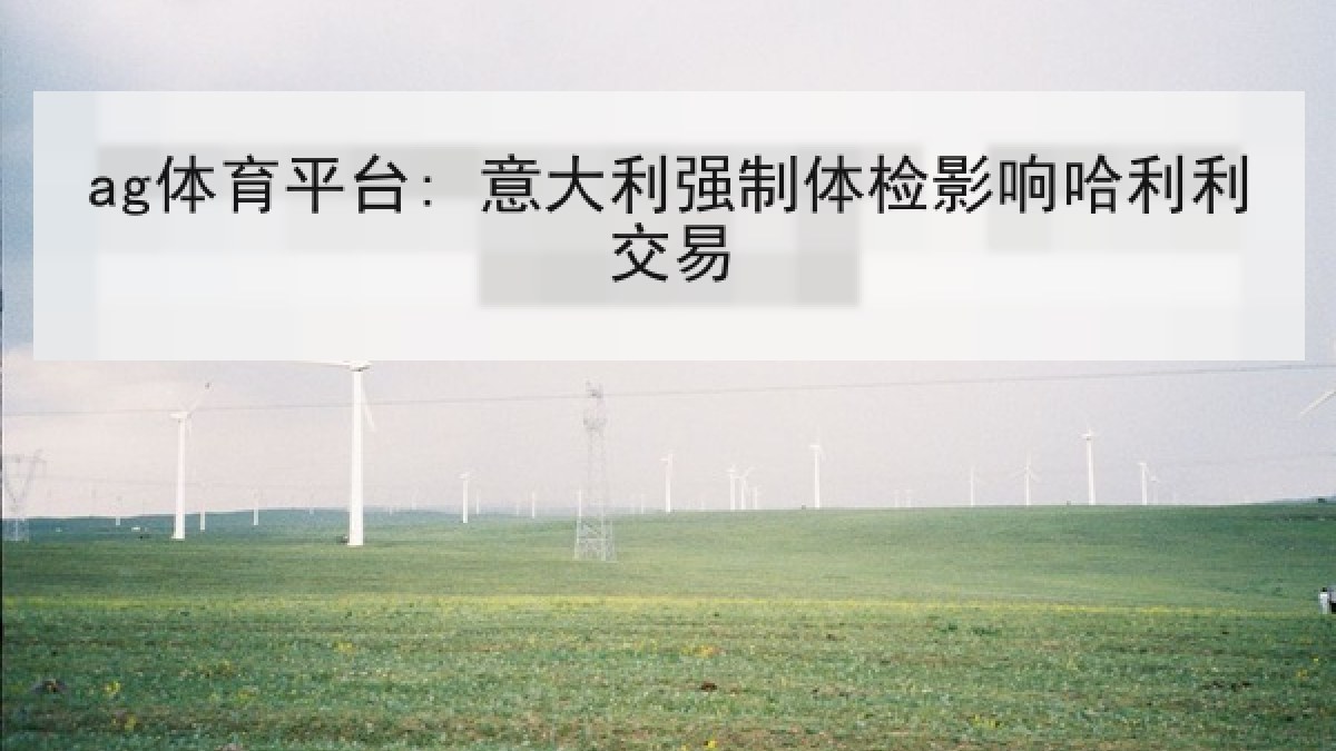 ag体育平台: 意大利强制体检影响哈利利交易 ag体育平台: 意大利强制体检影响哈利利交易