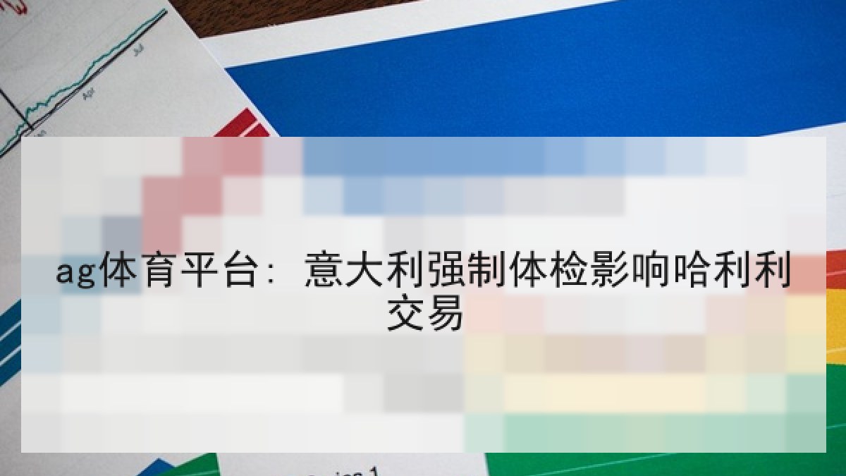 ag体育平台: 意大利强制体检影响哈利利交易