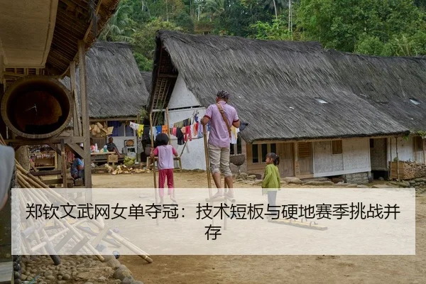 郑钦文武网女单夺冠：技术短板与硬地赛季挑战并存