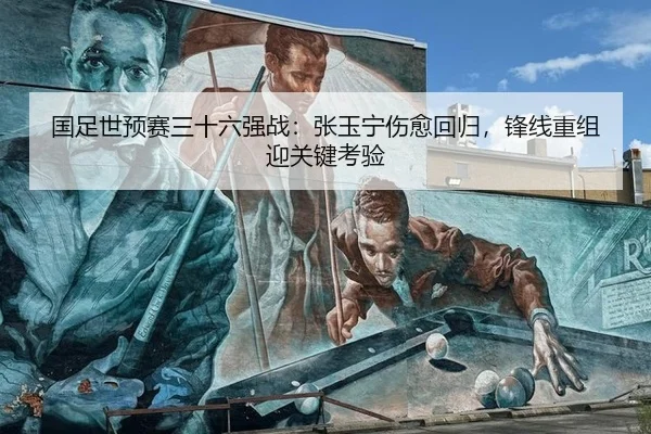 国足世预赛三十六强战：张玉宁伤愈回归，锋线重组迎关键考验