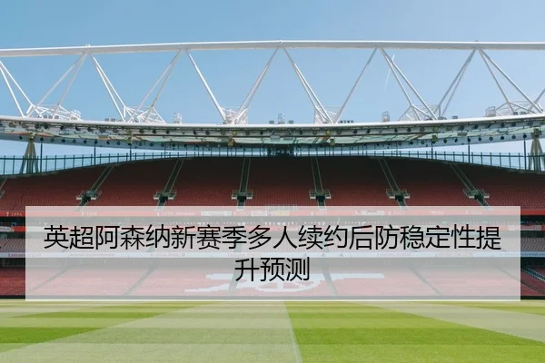 英超阿森纳新赛季多人续约后防稳定性提升预测