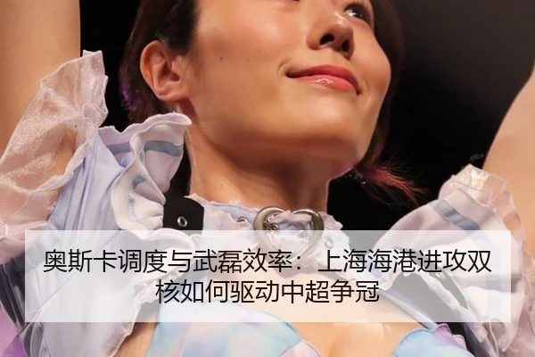 奥斯卡调度与武磊效率：上海海港进攻双核如何驱动中超争冠