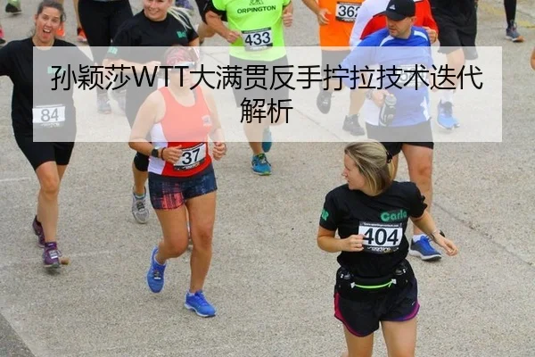 孙颖莎WTT大满贯反手拧拉技术迭代解析