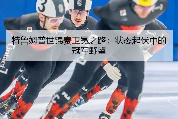 特鲁姆普世锦赛卫冕之路：状态起伏中的冠军野望