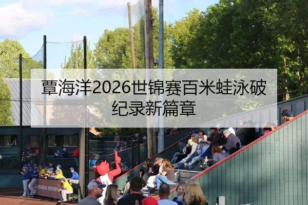 覃海洋2026世锦赛百米蛙泳破纪录新篇章