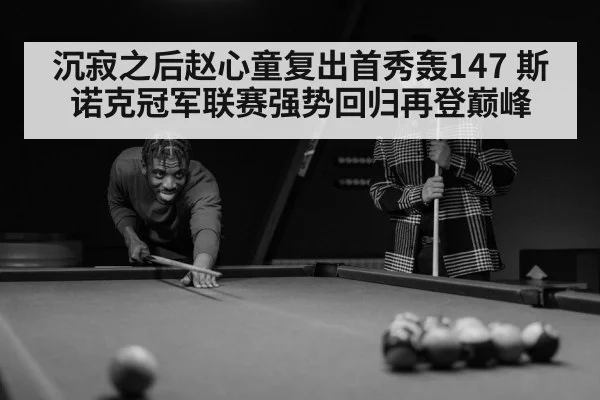 沉寂之后赵心童复出首秀轰147 斯诺克冠军联赛强势回归再登巅峰