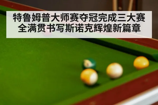 特鲁姆普大师赛夺冠完成三大赛全满贯书写斯诺克辉煌新篇章