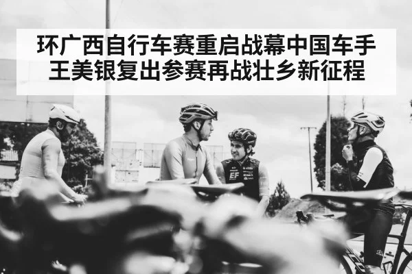 环广西自行车赛重启战幕中国车手王美银复出参赛再战壮乡新征程
