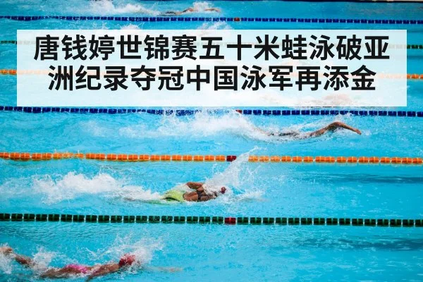 唐钱婷世锦赛五十米蛙泳破亚洲纪录夺冠中国泳军再添金