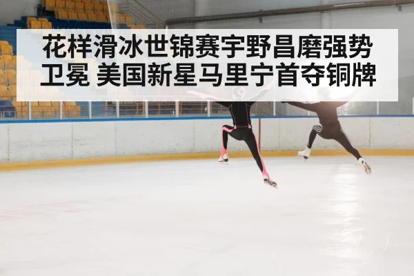 花样滑冰世锦赛宇野昌磨强势卫冕 美国新星马里宁首夺铜牌