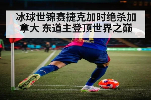 冰球世锦赛捷克加时绝杀加拿大 东道主登顶世界之巅