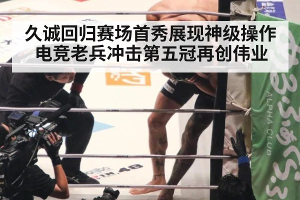 久诚回归赛场首秀展现神级操作电竞老兵冲击第五冠再创伟业
