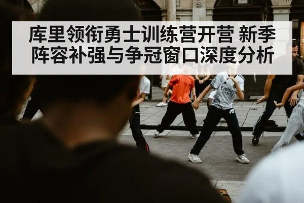 库里领衔勇士训练营开营 新季阵容补强与争冠窗口深度分析