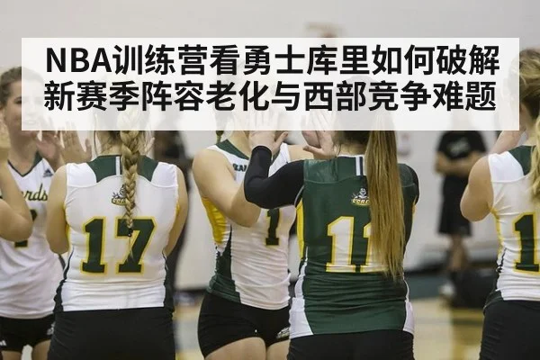 NBA训练营看勇士库里如何破解新赛季阵容老化与西部竞争难题