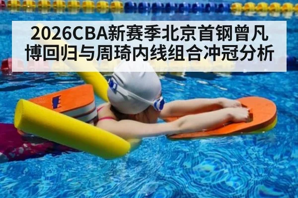 2026CBA新赛季北京首钢曾凡博回归与周琦内线组合冲冠分析