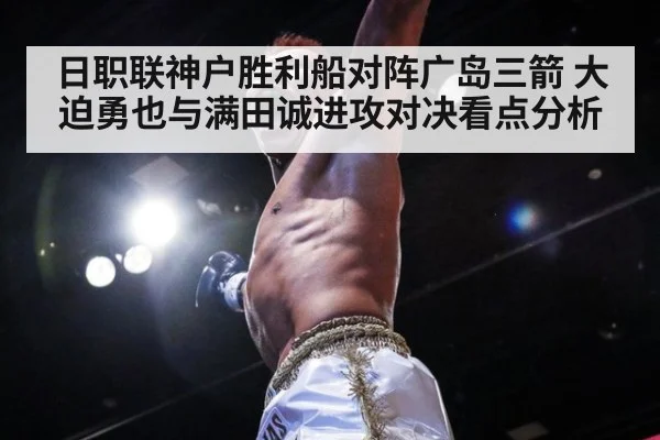 日职联神户胜利船对阵广岛三箭 大迫勇也与满田诚进攻对决看点分析